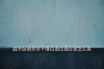 超市促銷完全不懂白酒白酒應(yīng)該怎么賣