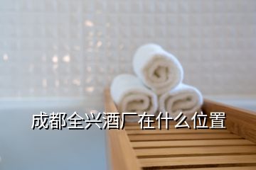 成都全興酒廠(chǎng)在什么位置