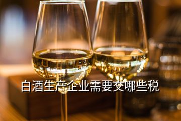 白酒生產(chǎn)企業(yè)需要交哪些稅