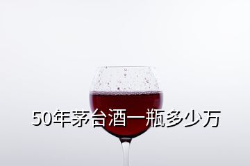 50年茅臺(tái)酒一瓶多少萬