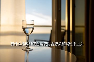 有什么原料能使白酒變得香醇柔和喝過不上頭