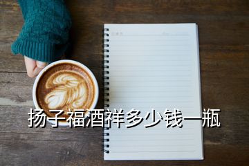 揚(yáng)子福酒祥多少錢一瓶