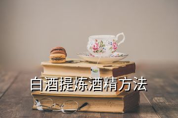 白酒提煉酒精方法