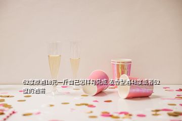 62度原酒18元一斤自己怎樣勾兌成 濃香型酒48度或者52度的酒需