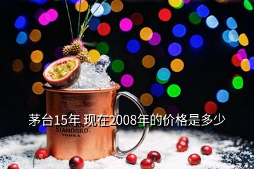 茅臺15年 現(xiàn)在2008年的價格是多少