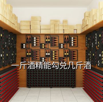 一斤酒精能勾兌幾斤酒