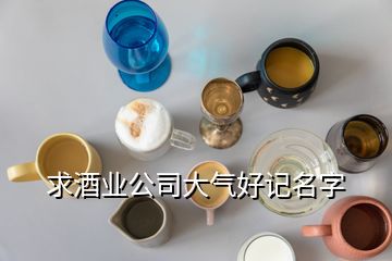 求酒業(yè)公司大氣好記名字