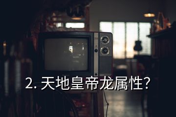 2. 天地皇帝龍屬性？