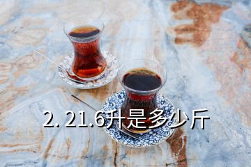 2. 21.6升是多少斤