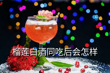 榴蓮白酒同吃后會怎樣