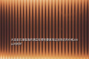 大連金石灘臨海的酒店有哪些要離海邊浴場近的價格200以內(nèi)的環(huán)