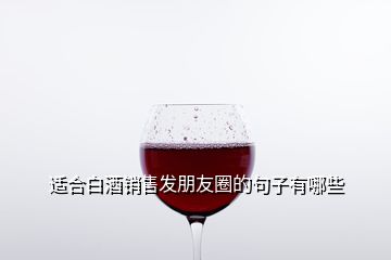 適合白酒銷售發(fā)朋友圈的句子有哪些