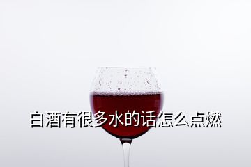 白酒有很多水的話怎么點(diǎn)燃