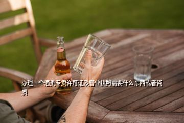 辦理一個酒類專賣許可證及營業(yè)執(zhí)照需要什么東西或者資質