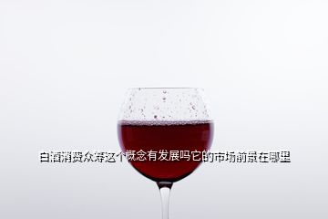 白酒消費(fèi)眾籌這個(gè)概念有發(fā)展嗎它的市場(chǎng)前景在哪里