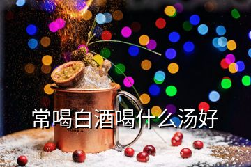 常喝白酒喝什么湯好