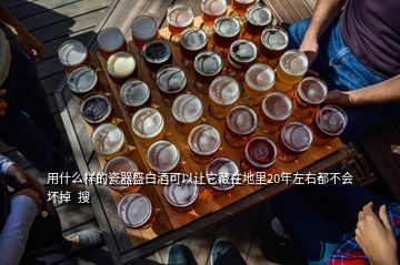 用什么樣的瓷器盛白酒可以讓它藏在地里20年左右都不會(huì)壞掉  搜