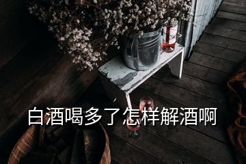 白酒喝多了怎樣解酒啊