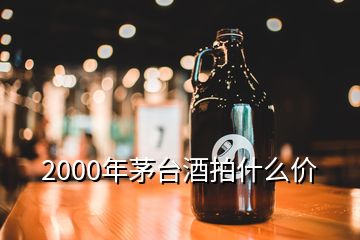 2000年茅臺酒拍什么價