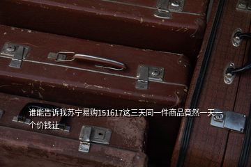 誰能告訴我蘇寧易購151617這三天同一件商品竟然一天一個價錢讓