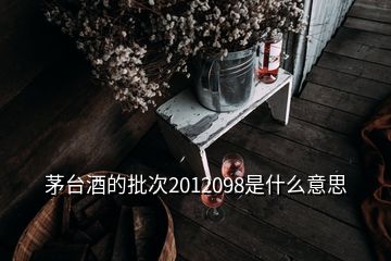 茅臺(tái)酒的批次2012098是什么意思