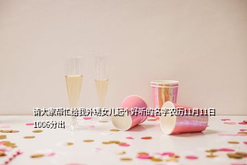 請(qǐng)大家?guī)兔o我外甥女兒起個(gè)好聽(tīng)的名字農(nóng)歷11月11日1006分出