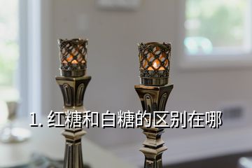 1. 紅糖和白糖的區(qū)別在哪