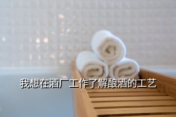 我想在酒廠工作了解釀酒的工藝