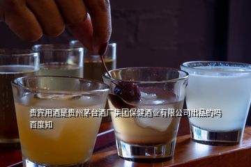 貴賓用酒是貴州茅臺(tái)酒廠集團(tuán)保健酒業(yè)有限公司出品的嗎百度知