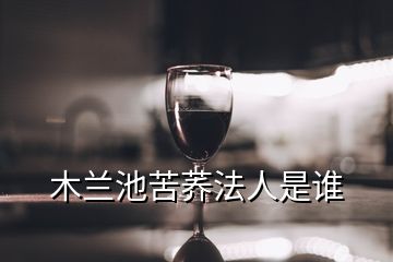 木蘭池苦蕎法人是誰(shuí)