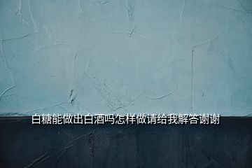 白糖能做出白酒嗎怎樣做請(qǐng)給我解答謝謝