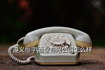 遵義恒宇酒業(yè)有限公司怎么樣