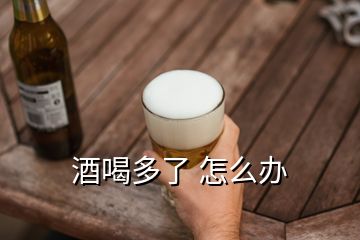 酒喝多了 怎么辦