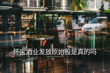 懷寶酒業(yè)發(fā)放原始股是真的嗎