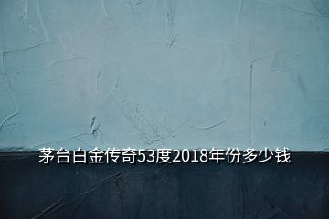 茅臺白金傳奇53度2018年份多少錢