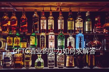 GFTC酒業(yè)的實力如何求解答