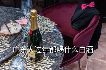 廣東人過年都喝什么白酒