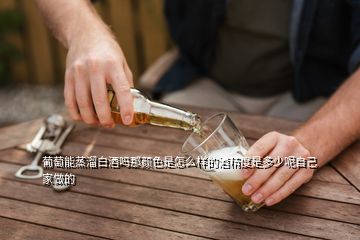 葡萄能蒸溜白酒嗎那顏色是怎么樣的酒精度是多少呢自己家做的