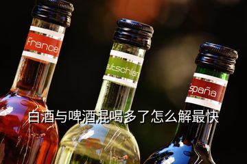 白酒與啤酒混喝多了怎么解最快