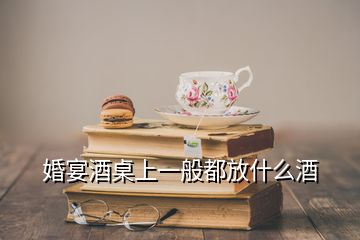 婚宴酒桌上一般都放什么酒