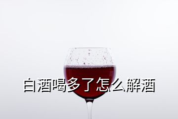 白酒喝多了怎么解酒