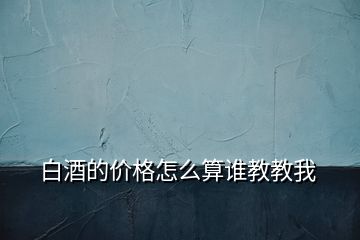 白酒的價(jià)格怎么算誰(shuí)教教我