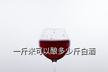 一斤米可以釀多少斤白酒