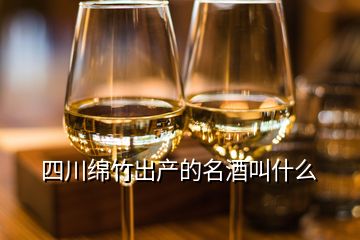 四川綿竹出產(chǎn)的名酒叫什么