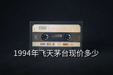 1994年飛天茅臺(tái)現(xiàn)價(jià)多少