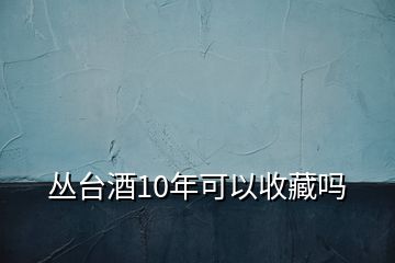 叢臺酒10年可以收藏嗎