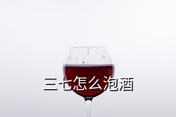 三七怎么泡酒