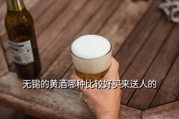 無(wú)錫的黃酒哪種比較好買來(lái)送人的