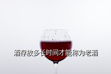 酒存放多長(zhǎng)時(shí)間才能稱為老酒