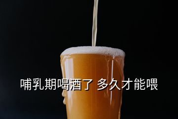 哺乳期喝酒了 多久才能喂